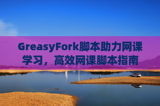 GreasyFork脚本助力网课学习，高效网课脚本指南